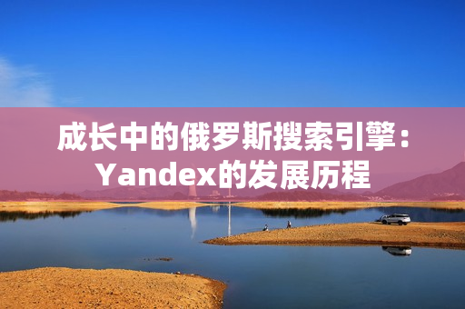 成长中的俄罗斯搜索引擎：Yandex的发展历程