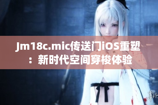 Jm18c.mic传送门iOS重塑：新时代空间穿梭体验