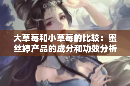 大草莓和小草莓的比较：蜜丝婷产品的成分和功效分析