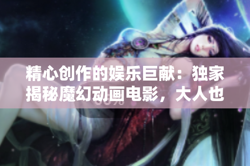 精心创作的娱乐巨献：独家揭秘魔幻动画电影，大人也上瘾