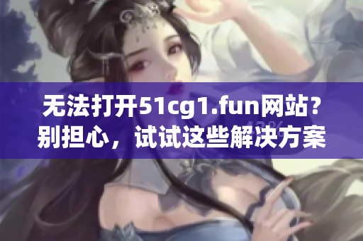 无法打开51cg1.fun网站？别担心，试试这些解决方案