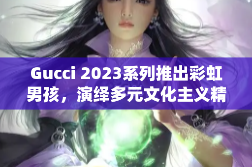 Gucci 2023系列推出彩虹男孩，演绎多元文化主义精神