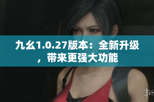 九幺1.0.27版本：全新升级，带来更强大功能