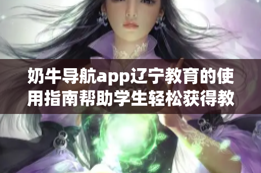 奶牛导航app辽宁教育的使用指南帮助学生轻松获得教育资源(1)