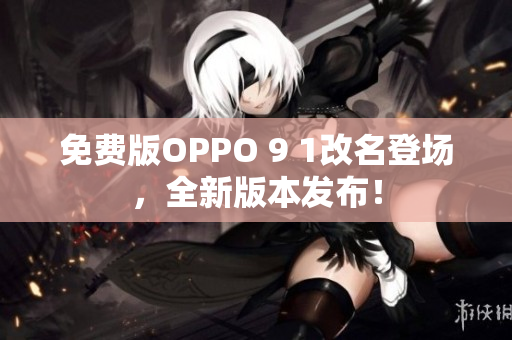 免费版OPPO 9 1改名登场，全新版本发布！