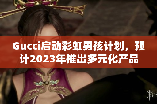 Gucci启动彩虹男孩计划，预计2023年推出多元化产品系列