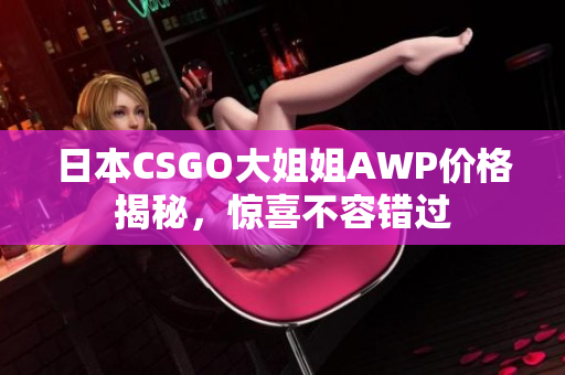 日本CSGO大姐姐AWP价格揭秘，惊喜不容错过