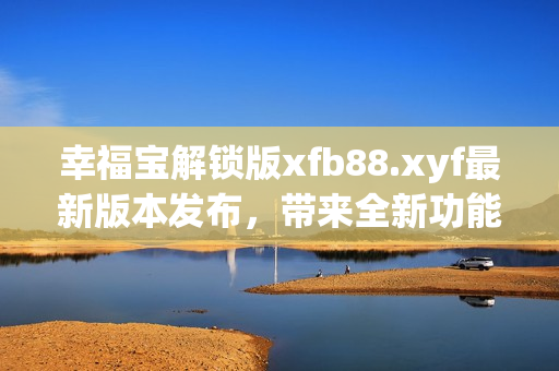 幸福宝解锁版xfb88.xyf最新版本发布，带来全新功能及体验