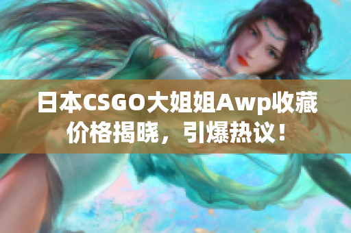 日本CSGO大姐姐Awp收藏价格揭晓，引爆热议！