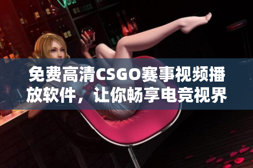 免费高清CSGO赛事视频播放软件，让你畅享电竞视界的魅力