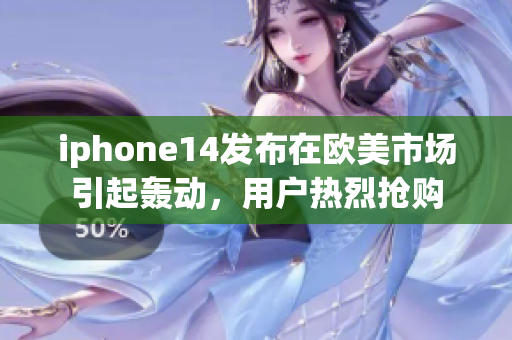 iphone14发布在欧美市场引起轰动，用户热烈抢购