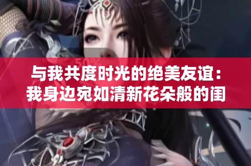 与我共度时光的绝美友谊：我身边宛如清新花朵般的闺蜜