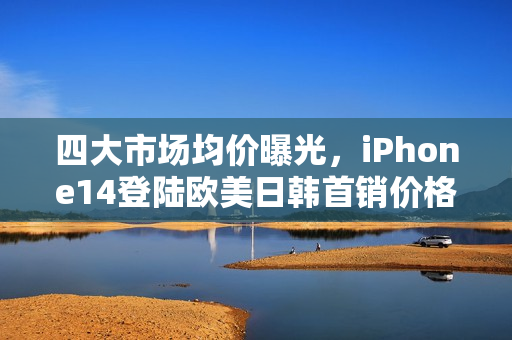 四大市场均价曝光，iPhone14登陆欧美日韩首销价格预测