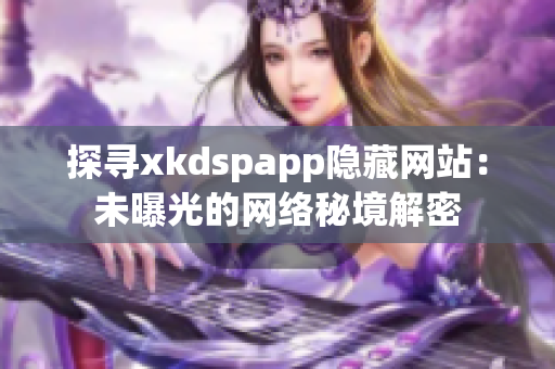 探寻xkdspapp隐藏网站：未曝光的网络秘境解密