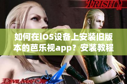 如何在iOS设备上安装旧版本的芭乐视app？安装教程详解