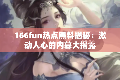 166fun热点黑料揭秘：激动人心的内幕大揭露