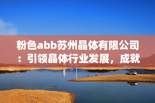 粉色abb苏州晶体有限公司：引领晶体行业发展，成就未来科技创新(1)