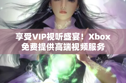 享受VIP视听盛宴！Xbox免费提供高端视频服务