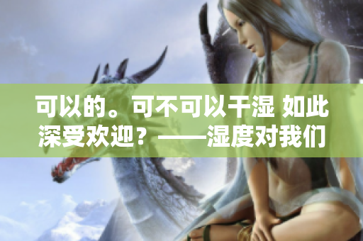 可以的。可不可以干湿 如此深受欢迎？——湿度对我们的生活到底有多大影响？