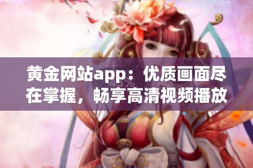 黄金网站app：优质画面尽在掌握，畅享高清视频播放体验