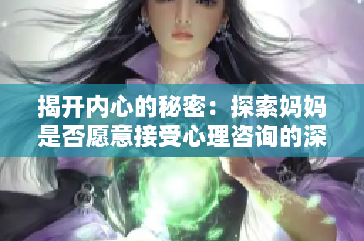 揭开内心的秘密：探索妈妈是否愿意接受心理咨询的深层动机