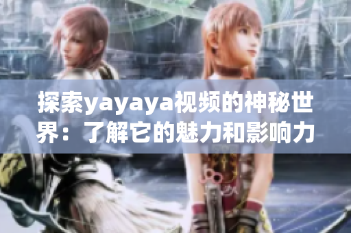 探索yayaya视频的神秘世界：了解它的魅力和影响力