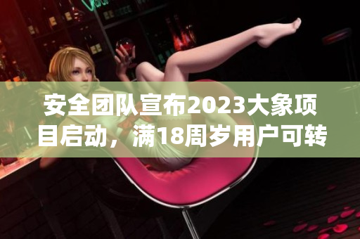 安全团队宣布2023大象项目启动，满18周岁用户可转入!(1)