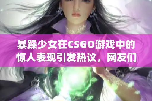 暴躁少女在CSGO游戏中的惊人表现引发热议，网友们纷纷点赞(1)