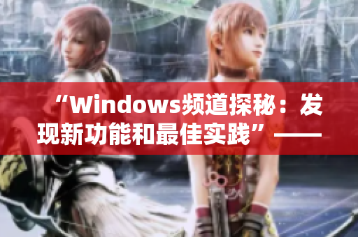 “Windows频道探秘：发现新功能和最佳实践”——一篇综合性报道