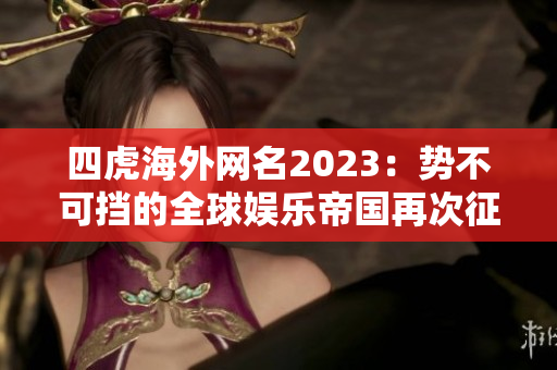 四虎海外网名2023：势不可挡的全球娱乐帝国再次征服舞台