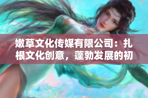 嫩草文化传媒有限公司：扎根文化创意，蓬勃发展的初心 经久不衰