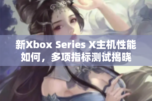 新Xbox Series X主机性能如何，多项指标测试揭晓