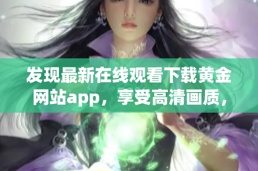 发现最新在线观看下载黄金网站app，享受高清画质，追剧不错过。(1)