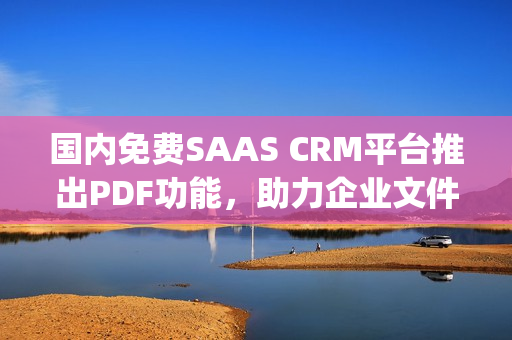 国内免费SAAS CRM平台推出PDF功能，助力企业文件管理(1)