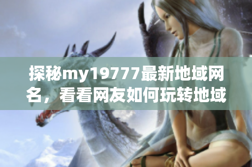 探秘my19777最新地域网名，看看网友如何玩转地域语言