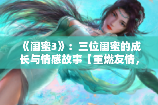 《闺蜜3》：三位闺蜜的成长与情感故事【重燃友情，探索爱情】