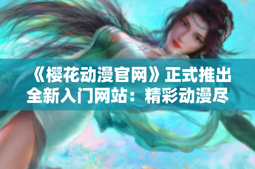 《樱花动漫官网》正式推出全新入门网站：精彩动漫尽在掌握！