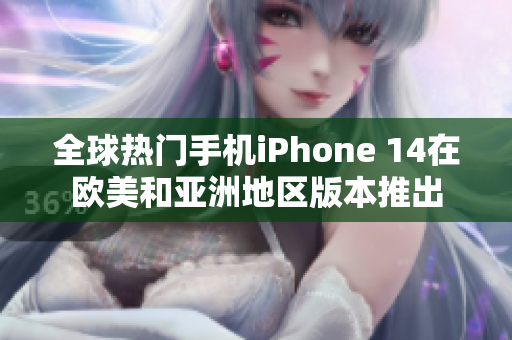 全球热门手机iPhone 14在欧美和亚洲地区版本推出