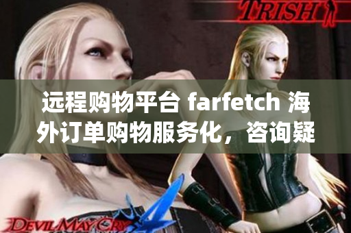 远程购物平台 farfetch 海外订单购物服务化，咨询疑问加微信：FOT_CAIDA