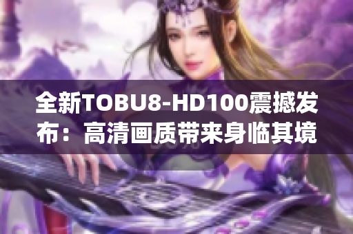 全新TOBU8-HD100震撼发布：高清画质带来身临其境的视听享受(1)