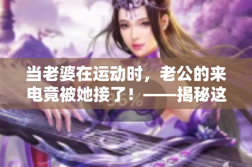 当老婆在运动时，老公的来电竟被她接了！——揭秘这背后的故事