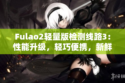 Fulao2轻量版检测线路3：性能升级，轻巧便携，新鲜体验