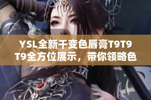 YSL全新千变色唇膏T9T9T9全方位展示，带你领略色彩之美