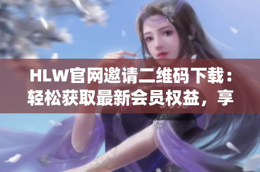 HLW官网邀请二维码下载：轻松获取最新会员权益，享受专属待遇！(1)