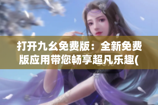 打开九幺免费版：全新免费版应用带您畅享超凡乐趣(1)