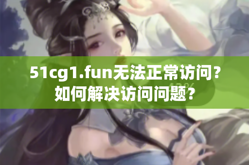 51cg1.fun无法正常访问？如何解决访问问题？