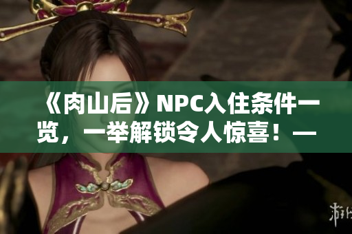 《肉山后》NPC入住条件一览，一举解锁令人惊喜！——编辑推荐