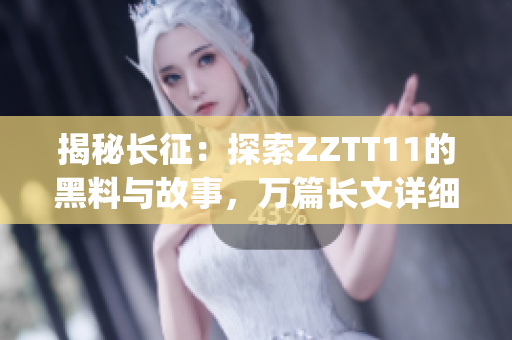 揭秘长征：探索ZZTT11的黑料与故事，万篇长文详细分析(1)