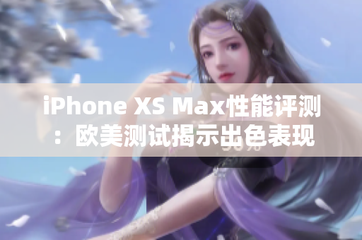 iPhone XS Max性能评测：欧美测试揭示出色表现