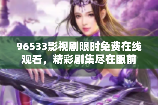 96533影视剧限时免费在线观看，精彩剧集尽在眼前